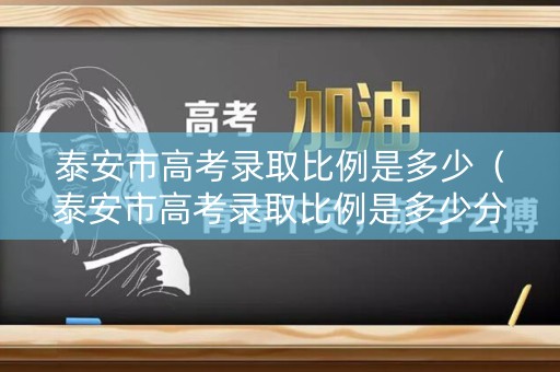 泰安市高考录取比例是多少（泰安市高考录取比例是多少分）