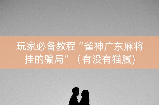 玩家必备教程“雀神广东麻将挂的骗局”（有没有猫腻)