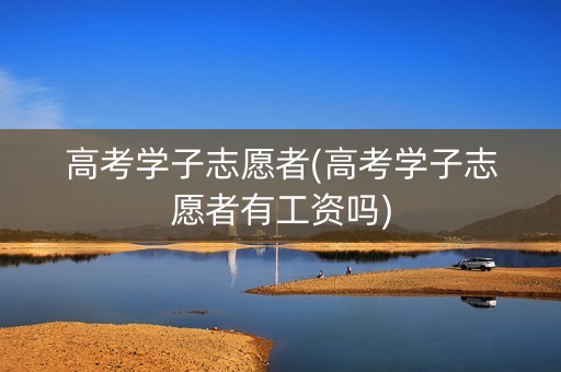 高考学子志愿者(高考学子志愿者有工资吗) 高考学子志愿者(高考学子志愿者有工资吗)