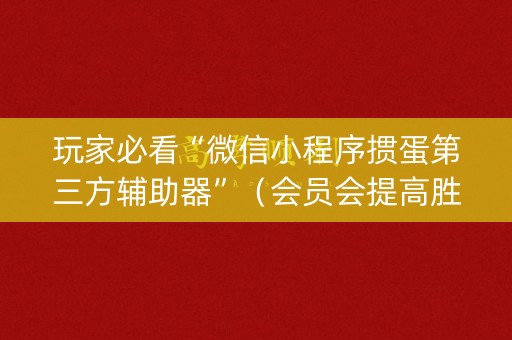 玩家必看“微信小程序掼蛋第三方辅助器”（会员会提高胜率吗)