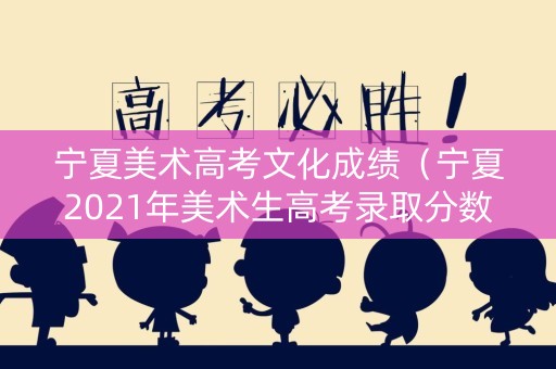 宁夏美术高考文化成绩（宁夏2021年美术生高考录取分数线）