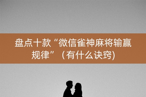 盘点十款“微信雀神麻将输赢规律”（有什么诀窍)