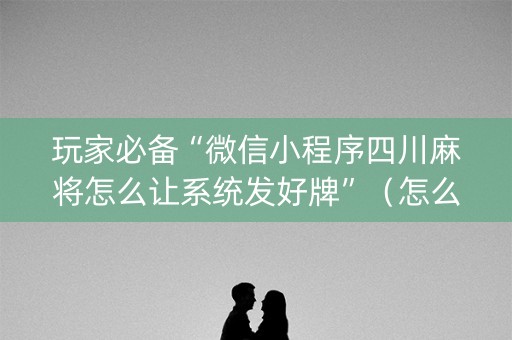 玩家必备“微信小程序四川麻将怎么让系统发好牌”（怎么调胜率)