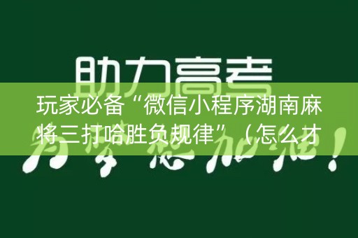 玩家必备“微信小程序湖南麻将三打哈胜负规律”（怎么才会赢)
