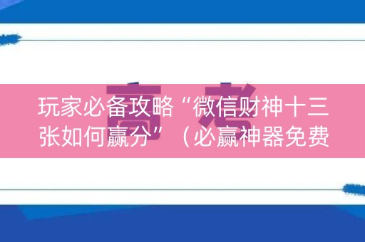 玩家必备攻略“微信财神十三张如何赢分”（必赢神器免费安装)