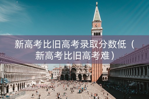 新高考比旧高考录取分数低（新高考比旧高考难）