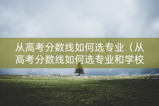 从高考分数线如何选专业（从高考分数线如何选专业和学校）