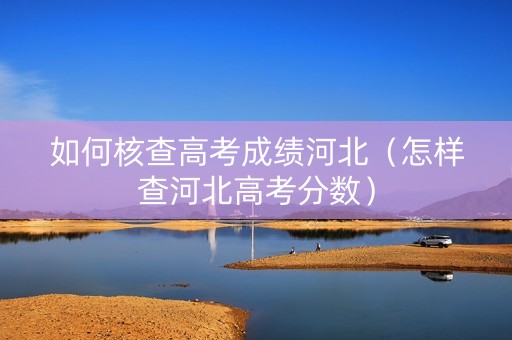 如何核查高考成绩河北（怎样查河北高考分数）