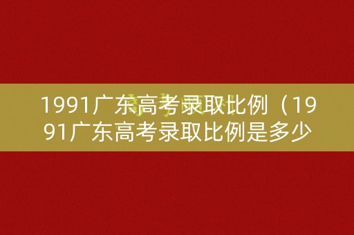 1991广东高考录取比例（1991广东高考录取比例是多少）