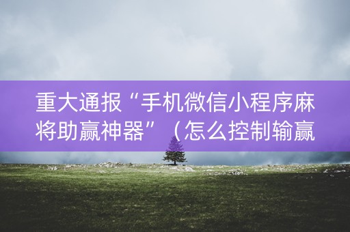 重大通报“手机微信小程序麻将助赢神器”（怎么控制输赢)