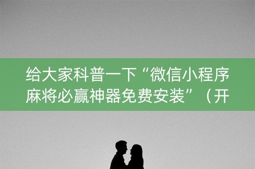 给大家科普一下“微信小程序麻将必赢神器免费安装”（开挂辅助器脚本)