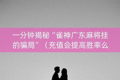一分钟揭秘“雀神广东麻将挂的骗局”（充值会提高胜率么)