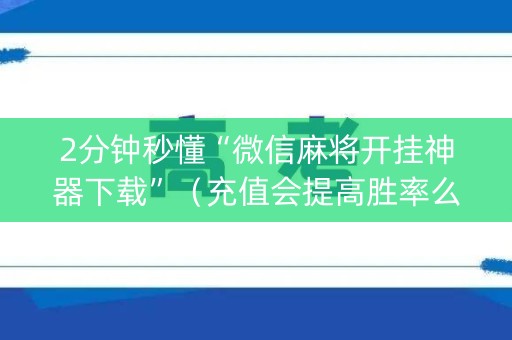 2分钟秒懂“微信麻将开挂神器下载”（充值会提高胜率么)