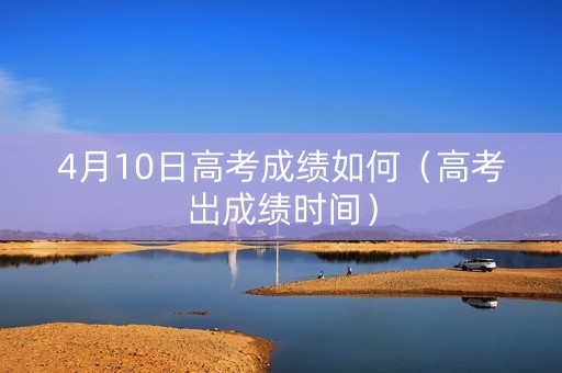 4月10日高考成绩如何（高考岀成绩时间）