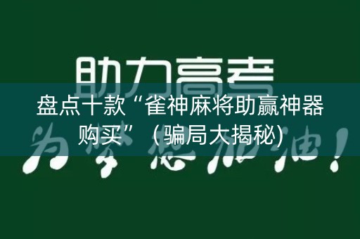 盘点十款“雀神麻将助赢神器购买”（骗局大揭秘)