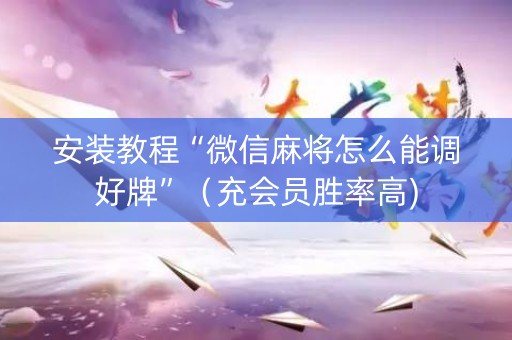 安装教程“微信麻将怎么能调好牌”（充会员胜率高)