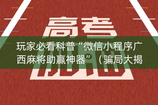 玩家必看科普“微信小程序广西麻将助赢神器”（骗局大揭秘)