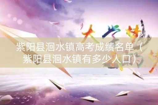 紫阳县洄水镇高考成绩名单（紫阳县洄水镇有多少人口）