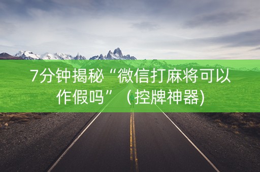7分钟揭秘“微信打麻将可以作假吗”（控牌神器)