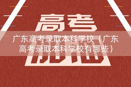 广东高考录取本科学校（广东高考录取本科学校有哪些）