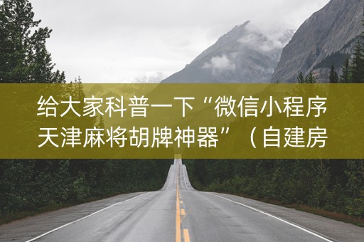 给大家科普一下“微信小程序天津麻将胡牌神器”（自建房怎么赢)