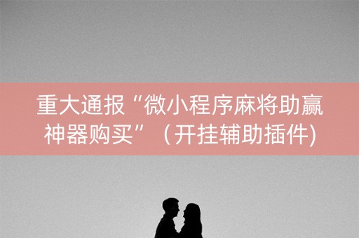 重大通报“微小程序麻将助赢神器购买”（开挂辅助插件)