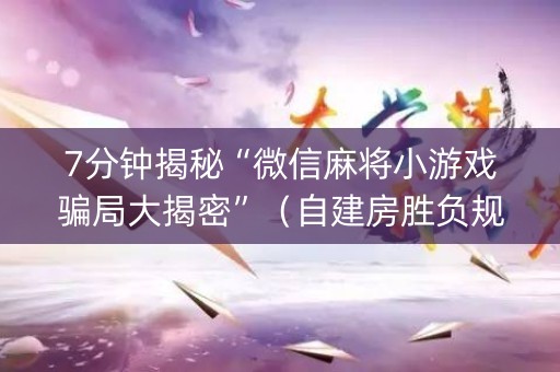 7分钟揭秘“微信麻将小游戏骗局大揭密”（自建房胜负规律)