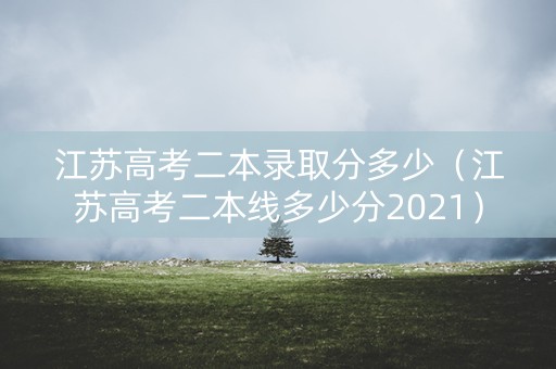 江苏高考二本录取分多少（江苏高考二本线多少分2021）