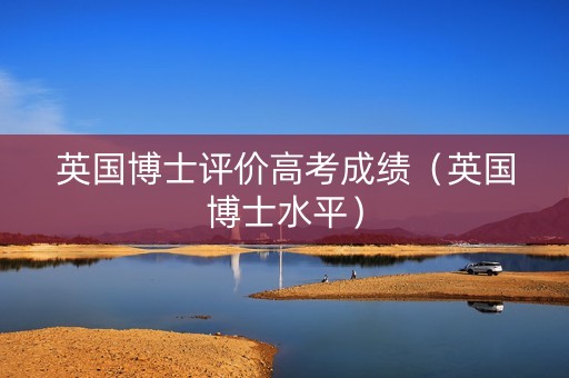 英国博士评价高考成绩（英国博士水平）