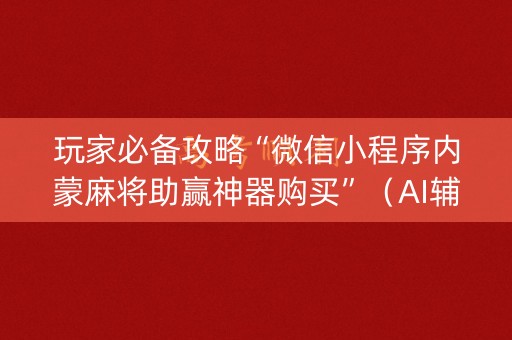 玩家必备攻略“微信小程序内蒙麻将助赢神器购买”（AI辅助胡牌规则)