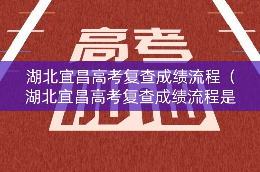 湖北宜昌高考复查成绩流程（湖北宜昌高考复查成绩流程是什么）