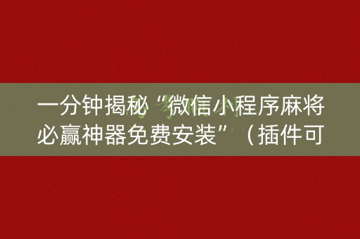 一分钟揭秘“微信小程序麻将必赢神器免费安装”（插件可信吗)
