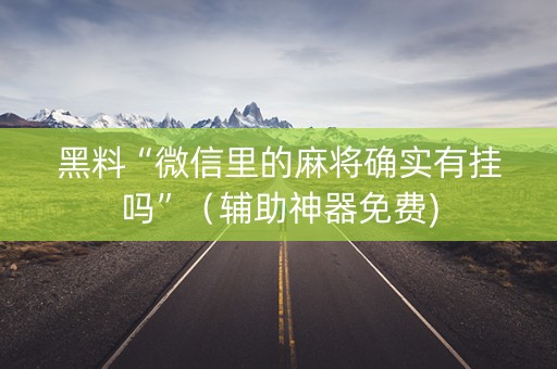 黑料“微信里的麻将确实有挂吗”（辅助神器免费)