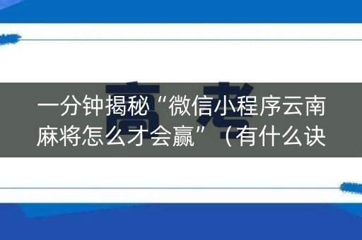 一分钟揭秘“微信小程序云南麻将怎么才会赢”（有什么诀窍)