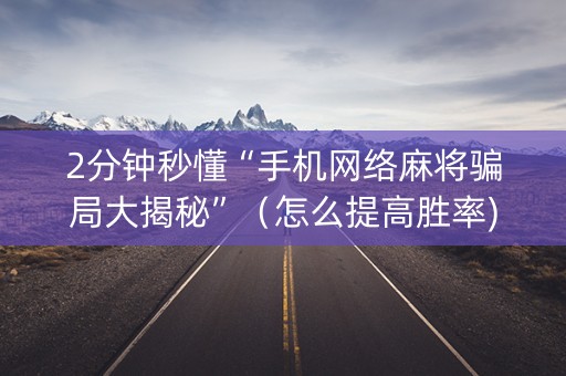 2分钟秒懂“手机网络麻将骗局大揭秘”（怎么提高胜率)