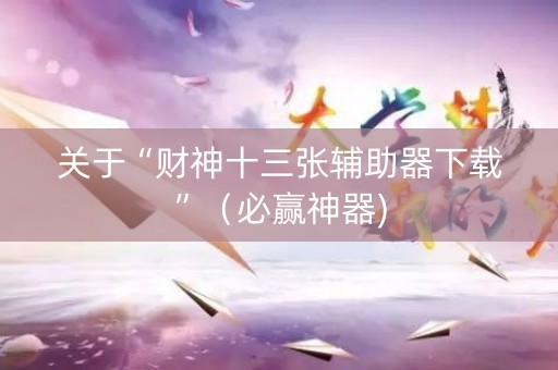 关于“财神十三张辅助器下载”（必赢神器)