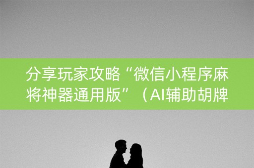 分享玩家攻略“微信小程序麻将神器通用版”（AI辅助胡牌规则)