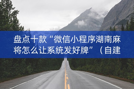 盘点十款“微信小程序湖南麻将怎么让系统发好牌”（自建房胜负规律)