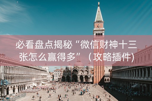 必看盘点揭秘“微信财神十三张怎么赢得多”（攻略插件)