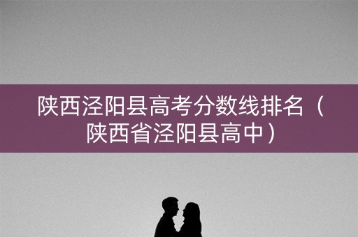 陕西泾阳县高考分数线排名（陕西省泾阳县高中）