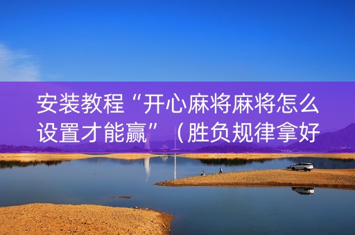 安装教程“开心麻将麻将怎么设置才能赢”（胜负规律拿好牌)