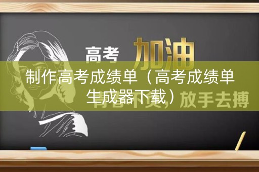制作高考成绩单（高考成绩单生成器下载）