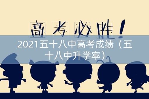 2021五十八中高考成绩（五十八中升学率）