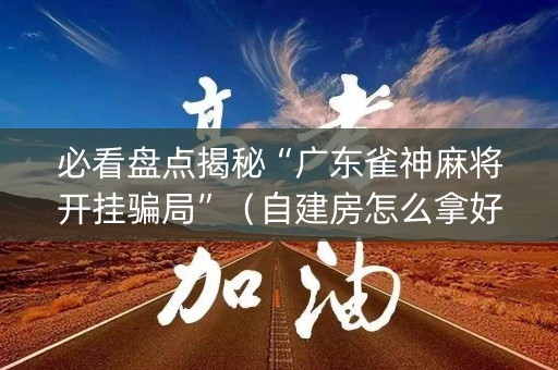 必看盘点揭秘“广东雀神麻将开挂骗局”（自建房怎么拿好牌)