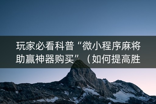 玩家必看科普“微小程序麻将助赢神器购买”（如何提高胜率)
