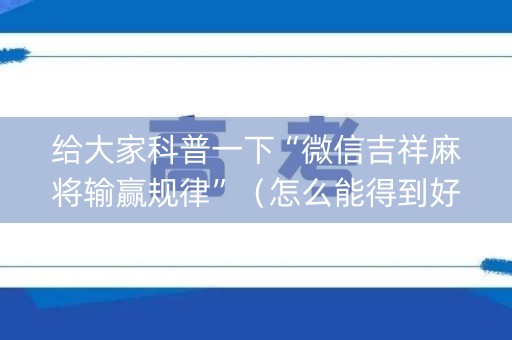给大家科普一下“微信吉祥麻将输赢规律”（怎么能得到好牌)