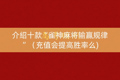 介绍十款“雀神麻将输赢规律”（充值会提高胜率么)