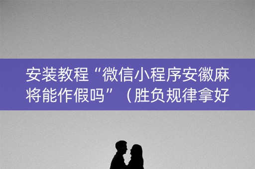 安装教程“微信小程序安徽麻将能作假吗”（胜负规律拿好牌)