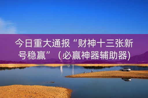今日重大通报“财神十三张新号稳赢”（必赢神器辅助器)