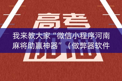 我来教大家“微信小程序河南麻将助赢神器”（做弊器软件下载)